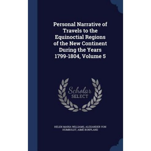Personal Narrative of Travels to the Equinoctial Regions of the New Continent During the Years 1799-1804 Volume 5 Hardcover, Sagwan Press