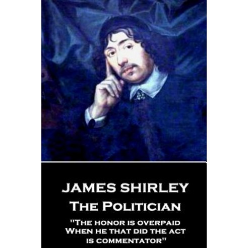 James Shirley - The Politician: The Honor Is Overpaid When He That Did the ACT Is Commentator Paperback, Stage Door