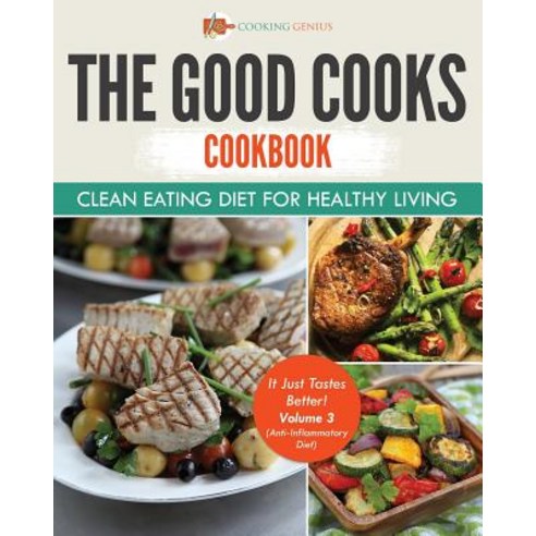 The Good Cooks Cookbook: Clean Eating Diet for Healthy Living - It Just Tastes Better! Volume 3 (Anti-Inflammatory Diet) Paperback, Cooking Genius