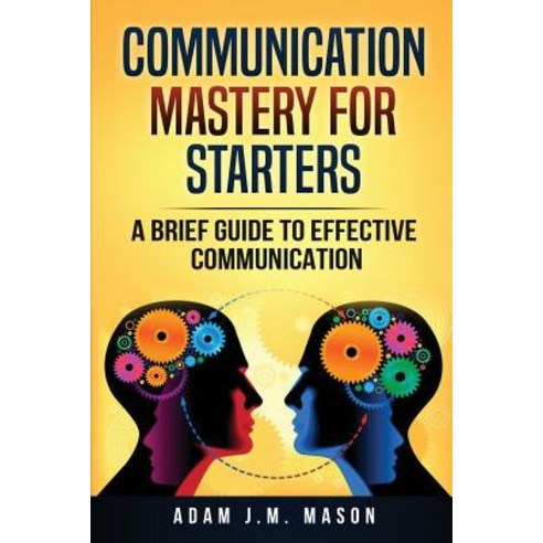 Communication Mastery for Starters: A Brief Guide to Effective Communication Paperback, Createspace Independent Publishing Platform