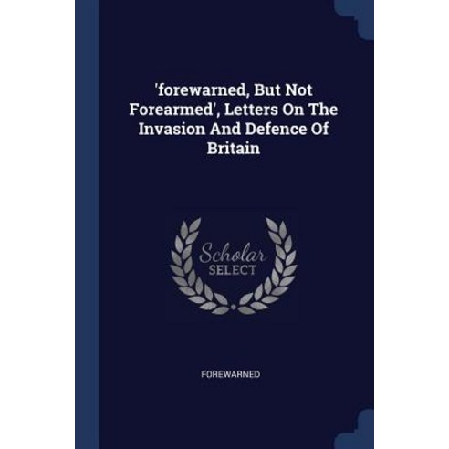 ''forewarned But Not Forearmed'' Letters on the Invasion and Defence of Britain Paperback, Sagwan Press