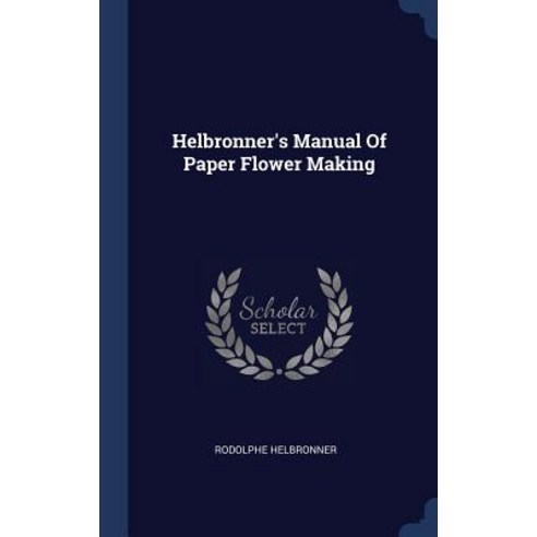 Helbronner''s Manual of Paper Flower Making Hardcover, Sagwan Press