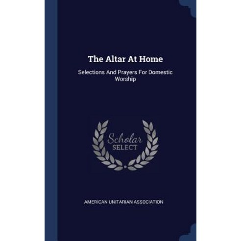 The Altar at Home: Selections and Prayers for Domestic Worship Hardcover, Sagwan Press