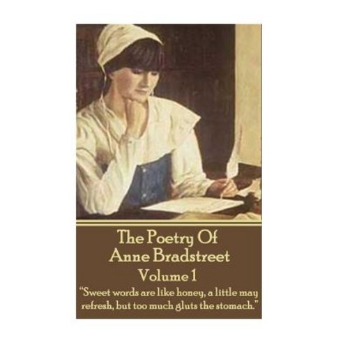 The Poetry of Anne Bradstreet. Volume 1: Sweet Words Are Like Honey a Little May Refresh But Too Much Gluts the Stomach. Paperback, Portable Poetry