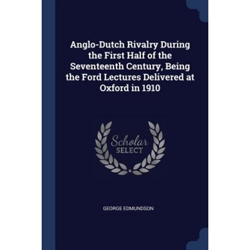 Anglo-Dutch Rivalry During the First Half of the Seventeenth Century Being the Ford Lectures Delivered at Oxford in 1910 Paperback, Sagwan Press