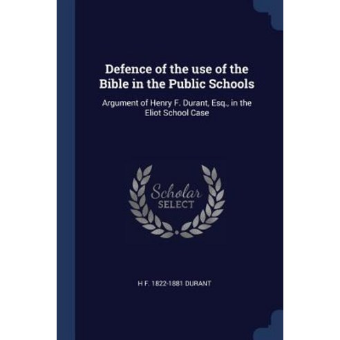 Defence of the Use of the Bible in the Public Schools: Argument of Henry F. Durant Esq. in the Eliot School Case Paperback, Sagwan Press