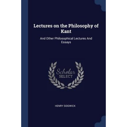 Lectures on the Philosophy of Kant: And Other Philosophical Lectures and Essays Paperback, Sagwan Press