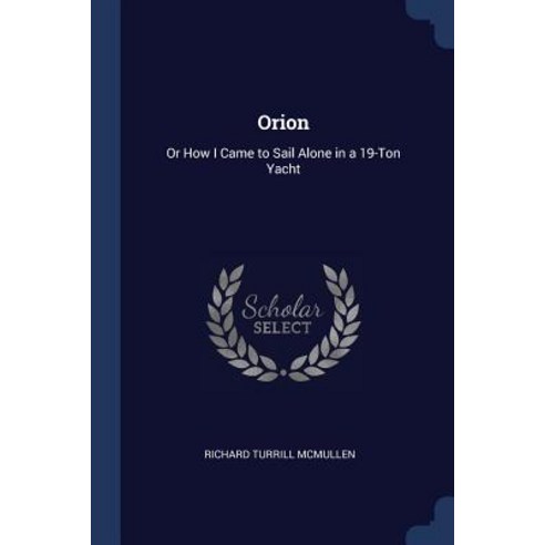 Orion: Or How I Came to Sail Alone in a 19-Ton Yacht Paperback, Sagwan Press