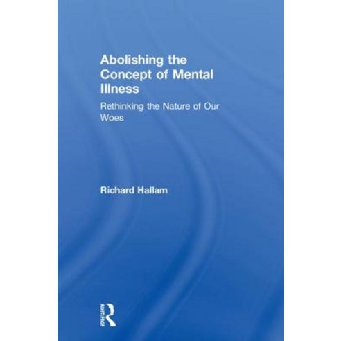 Abolishing the Concept of Mental Illness: Rethinking the Nature of Our Woes Hardcover, Routledge