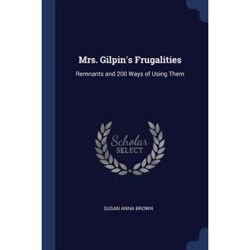 Mrs. Gilpin''s Frugalities: Remnants and 200 Ways of Using Them Paperback, Sagwan Press