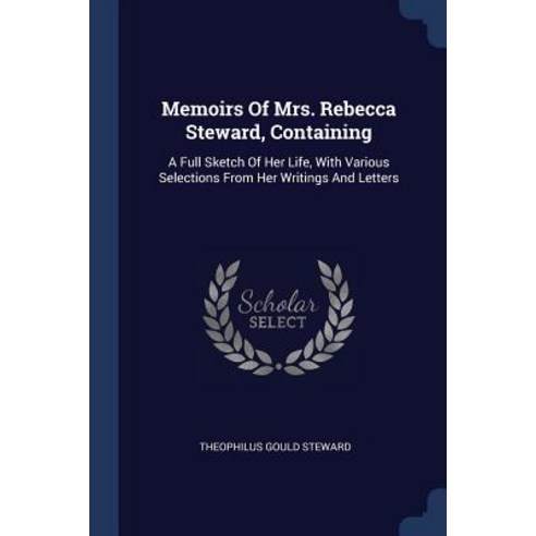 Memoirs of Mrs. Rebecca Steward Containing: A Full Sketch of Her Life with Various Selections from Her Writings and Letters Paperback, Sagwan Press
