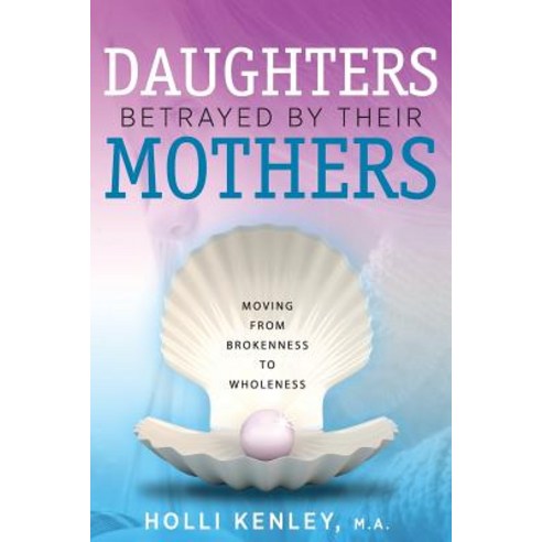 Daughters Betrayed by Their Mothers: Moving from Brokenness to Wholeness Paperback, Loving Healing Press