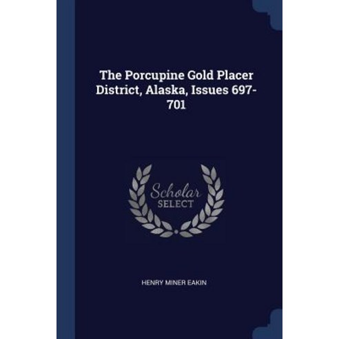 The Porcupine Gold Placer District Alaska Issues 697-701 Paperback, Sagwan Press