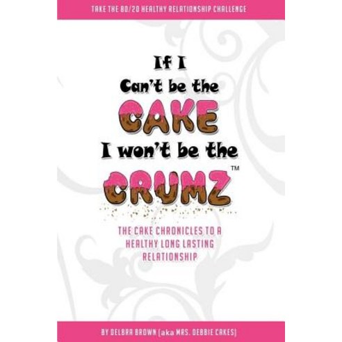 If I Can''t Be the Cake I Won''t Be the Crumz: The Cake Chronicles to a Healthy Long Lasting Relationship Paperback, D.A. Brown Consulting