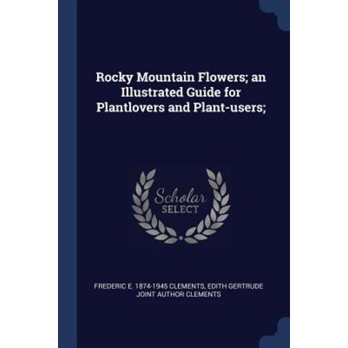 Rocky Mountain Flowers; An Illustrated Guide for Plantlovers and Plant-Users; Paperback, Sagwan Press