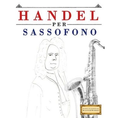Handel Per Sassofono: 10 Pezzi Facili Per Sassofono Libro Per Principianti Paperback, Createspace Independent Publishing Platform