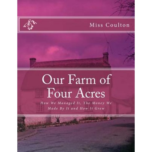 Our Farm of Four Acres: How We Managed It the Money We Made by It and How It Grew Paperback, Createspace Independent Publishing Platform