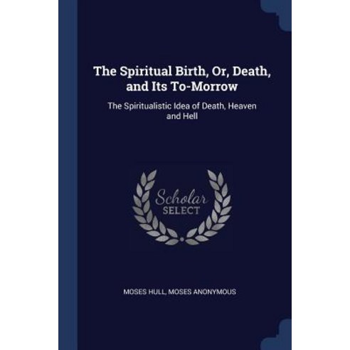 The Spiritual Birth Or Death and Its To-Morrow: The Spiritualistic Idea of Death Heaven and Hell Paperback, Sagwan Press