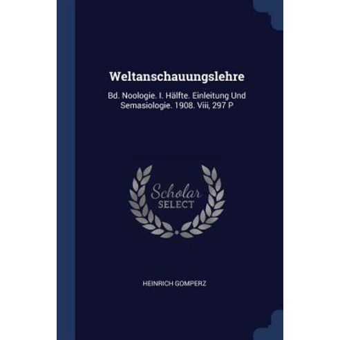 Weltanschauungslehre: Bd. Noologie. I. Hlfte. Einleitung Und Semasiologie. 1908. VIII 297 P Paperback, Sagwan Press
