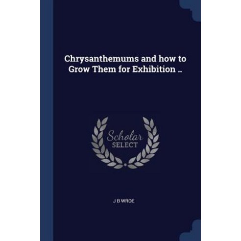 Chrysanthemums and How to Grow Them for Exhibition .. Paperback, Sagwan Press