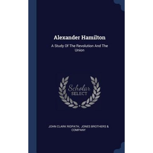 Alexander Hamilton: A Study of the Revolution and the Union Hardcover, Sagwan Press