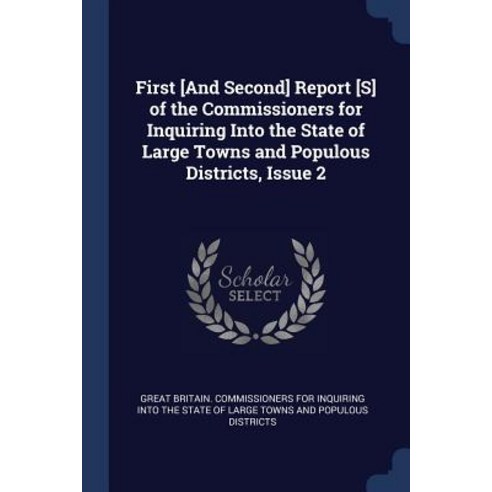 First [and Second] Report [s] of the Commissioners for Inquiring Into the State of Large Towns and Populous Districts Issue 2 Paperback, Sagwan Press
