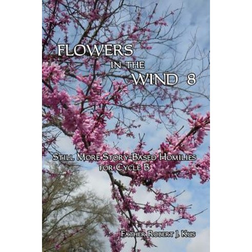 Flowers in the Wind 8: Still More Story-Based Homilies for Cycle B Paperback, Createspace Independent Publishing Platform