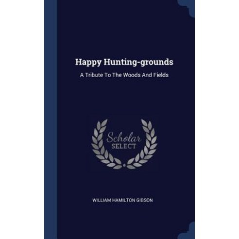 Happy Hunting-Grounds: A Tribute to the Woods and Fields Hardcover, Sagwan Press