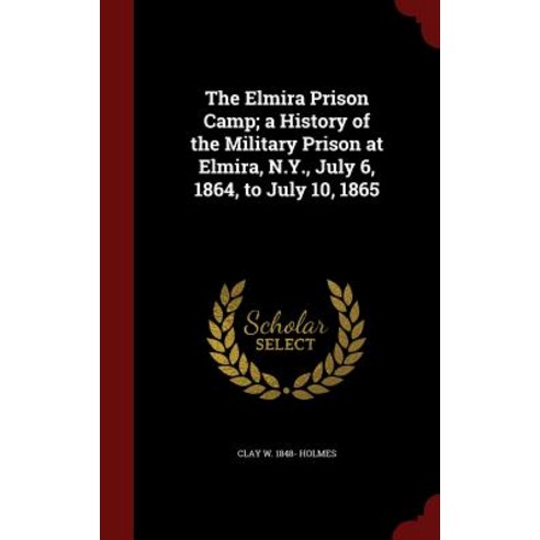 The Elmira Prison Camp; A History of the Military Prison at Elmira N.Y. July 6 1864 to July 10 1865 Hardcover, Andesite Press