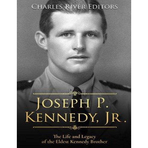 Joseph P. Kennedy Jr.: The Life and Legacy of the Eldest Kennedy Brother Paperback, Createspace Independent Publishing Platform