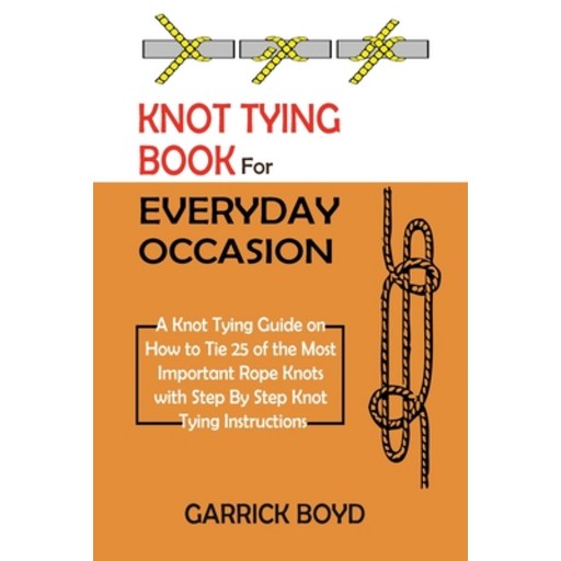 Knot Tying Book for Everyday Occasion: A Knot Tying Guide on How to Tie 25 of the Most Important Rop... Paperback