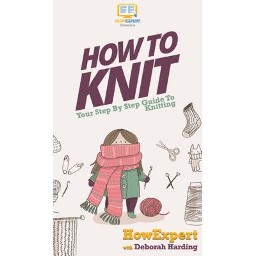 How To Knit: Your Step By Step Guide To Knitting Hardcover
